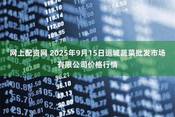 网上配资网 2025年9月15日运城蔬菜批发市场有限公司价格行情
