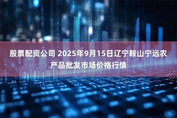 股票配资公司 2025年9月15日辽宁鞍山宁远农产品批发市场价格行情