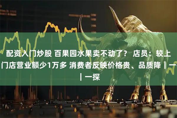 配资入门炒股 百果园水果卖不动了？ 店员：较上月门店营业额少1万多 消费者反映价格贵、品质降｜一探