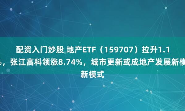 配资入门炒股 地产ETF（159707）拉升1.12%，张江高科领涨8.74%，城市更新或成地产发展新模式