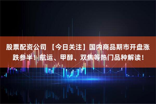 股票配资公司 【今日关注】国内商品期市开盘涨跌参半！航运、甲醇、双焦等热门品种解读！