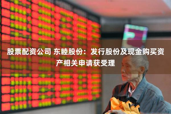 股票配资公司 东睦股份：发行股份及现金购买资产相关申请获受理