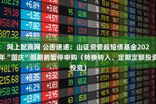 网上配资网 公告速递：山证资管超短债基金2025年“国庆”假期前暂停申购（转换转入、定期定额投资）