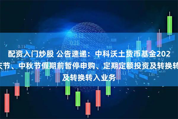 配资入门炒股 公告速递：中科沃土货币基金2025年国庆节、中秋节假期前暂停申购、定期定额投资及转换转入业务
