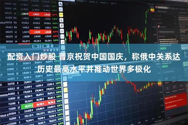 配资入门炒股 普京祝贺中国国庆，称俄中关系达历史最高水平并推动世界多极化