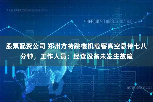 股票配资公司 郑州方特跳楼机载客高空悬停七八分钟，工作人员：经查设备未发生故障