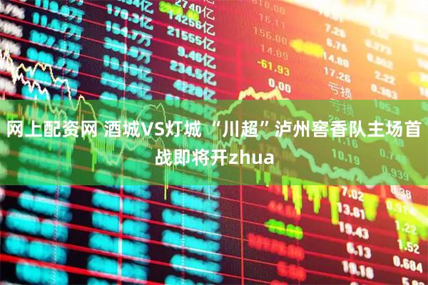 网上配资网 酒城VS灯城 “川超”泸州窖香队主场首战即将开zhua