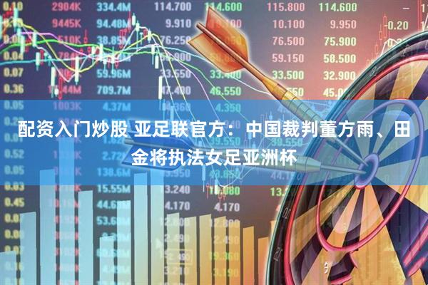 配资入门炒股 亚足联官方：中国裁判董方雨、田金将执法女足亚洲杯