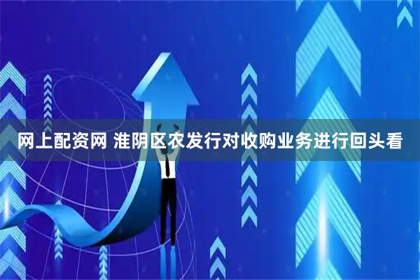 网上配资网 淮阴区农发行对收购业务进行回头看