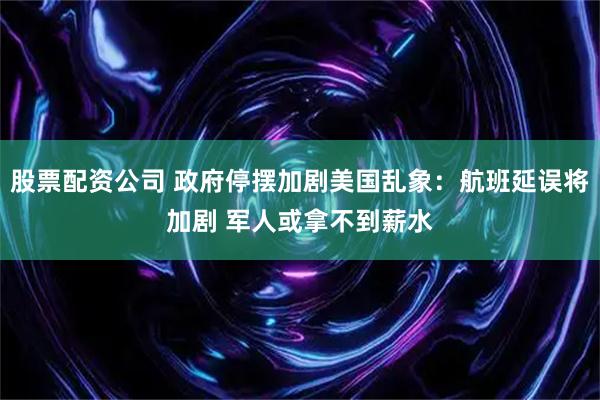 股票配资公司 政府停摆加剧美国乱象:航班延误将加剧 军人或拿不到薪水