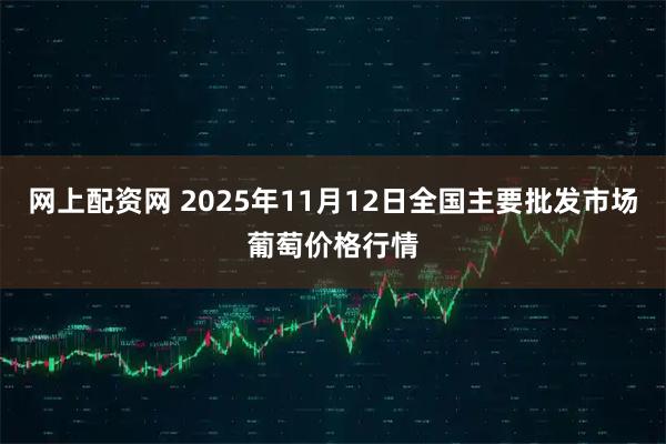 网上配资网 2025年11月12日全国主要批发市场葡萄价格行情