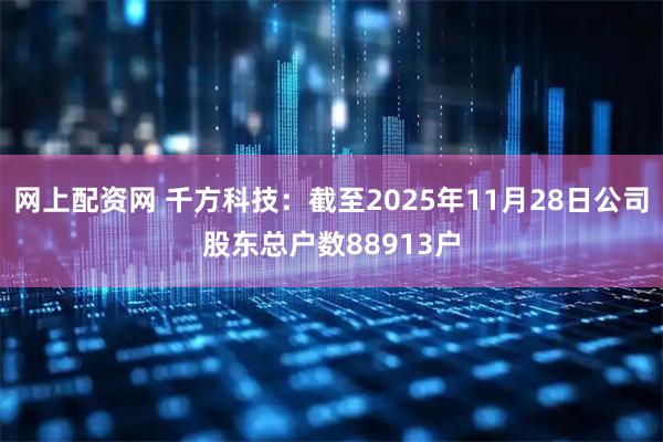 网上配资网 千方科技：截至2025年11月28日公司股东总户数88913户