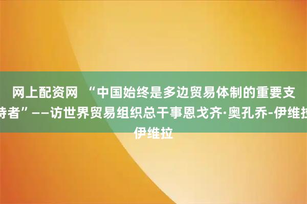 网上配资网  “中国始终是多边贸易体制的重要支持者”——访世界贸易组织总干事恩戈齐·奥孔乔-伊维拉