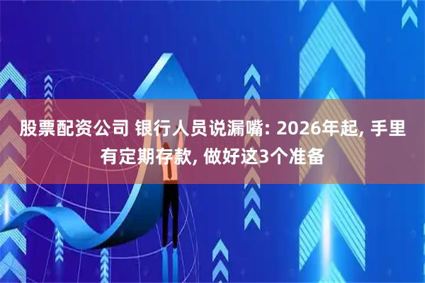 股票配资公司 银行人员说漏嘴: 2026年起, 手里有定期存款, 做好这3个准备