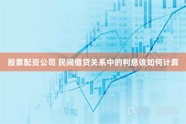 股票配资公司 民间借贷关系中的利息该如何计算