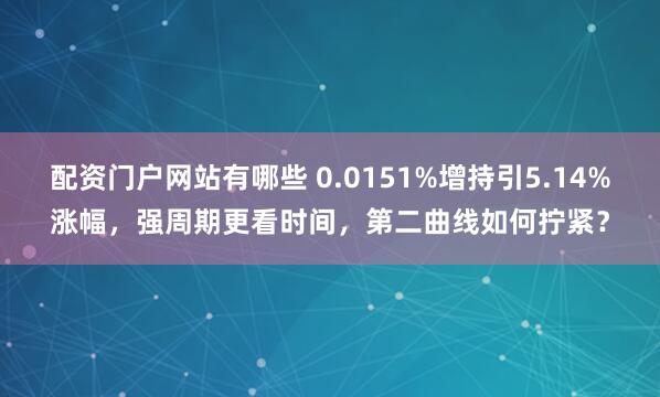 配资门户网站有哪些 0.0151%增持引5.14%涨幅，强周期更看时间，第二曲线如何拧紧？