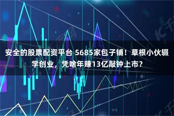 安全的股票配资平台 5685家包子铺！草根小伙辍学创业，凭啥年赚13亿敲钟上市？