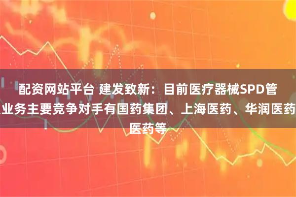 配资网站平台 建发致新：目前医疗器械SPD管理业务主要竞争对手有国药集团、上海医药、华润医药等