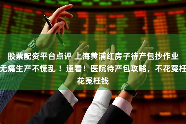 股票配资平台点评 上海黄浦红房子待产包抄作业！无痛生产不慌乱 ！速看！医院待产包攻略，不花冤枉钱