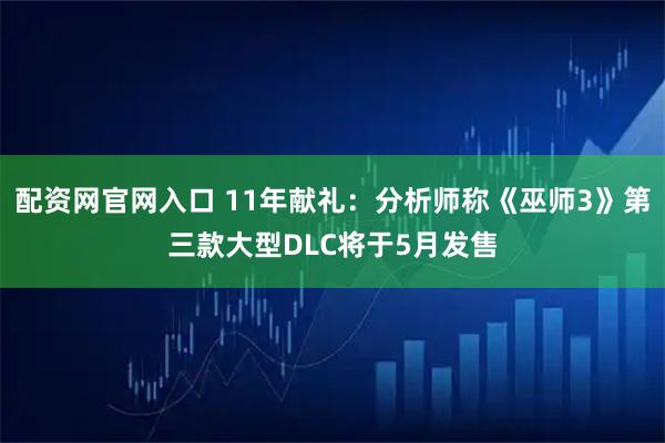 配资网官网入口 11年献礼：分析师称《巫师3》第三款大型DLC将于5月发售