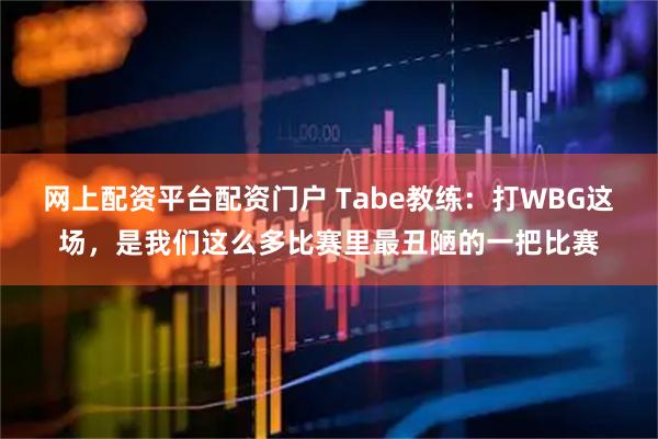 网上配资平台配资门户 Tabe教练：打WBG这场，是我们这么多比赛里最丑陋的一把比赛