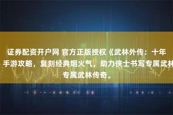 证券配资开户网 官方正版授权《武林外传：十年之约》手游攻略，复刻经典烟火气，助力侠士书写专属武林传奇。