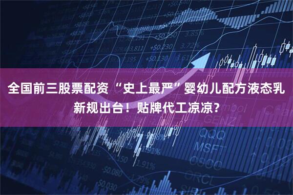 全国前三股票配资 “史上最严”婴幼儿配方液态乳新规出台！贴牌代工凉凉？