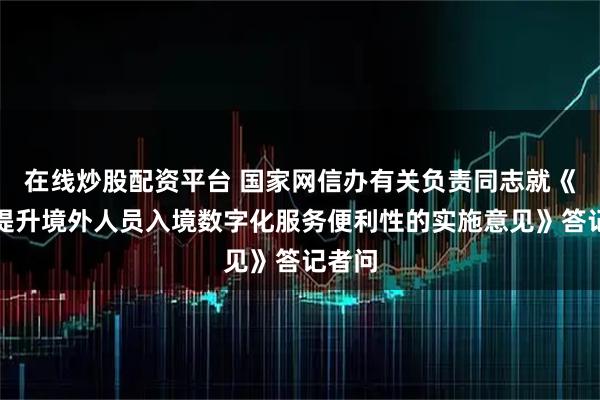 在线炒股配资平台 国家网信办有关负责同志就《关于提升境外人员入境数字化服务便利性的实施意见》答记者问