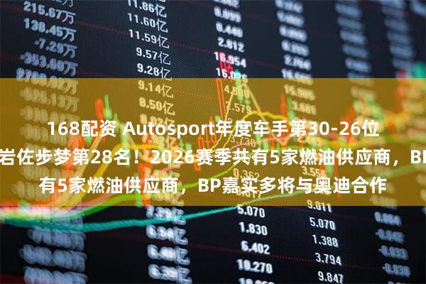 168配资 Autosport年度车手第30-26位：罗万佩拉第30位，岩佐步梦第28名！2026赛季共有5家燃油供应商，BP嘉实多将与奥迪合作