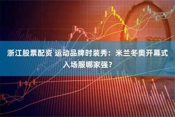 浙江股票配资 运动品牌时装秀：米兰冬奥开幕式入场服哪家强？