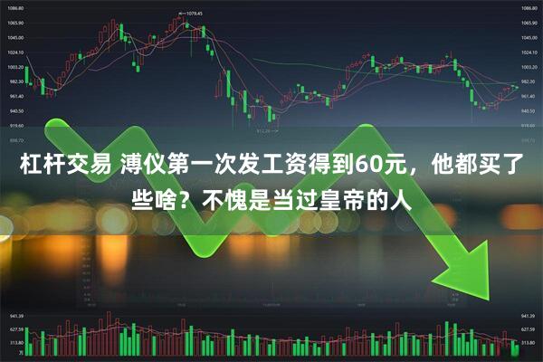 杠杆交易 溥仪第一次发工资得到60元，他都买了些啥？不愧是当过皇帝的人