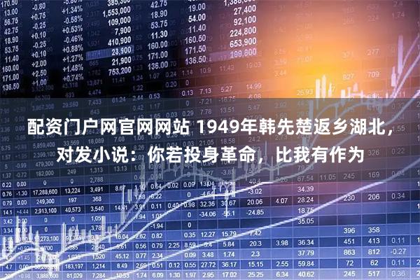 配资门户网官网网站 1949年韩先楚返乡湖北,对发小说:你若投身革命,比我有作为