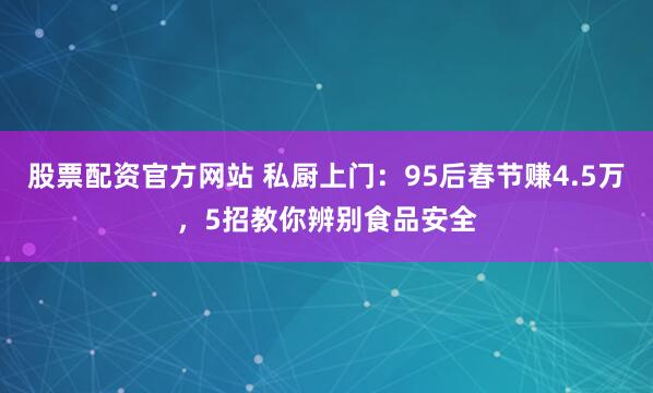 股票配资官方网站 私厨上门:95后春节赚4.5万,5招教你辨别食品安全