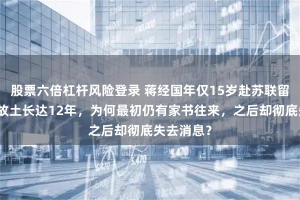 股票六倍杠杆风险登录 蒋经国年仅15岁赴苏联留学,远离故土长达12年,为何最初仍有家书往来,之后却彻底失去消息?