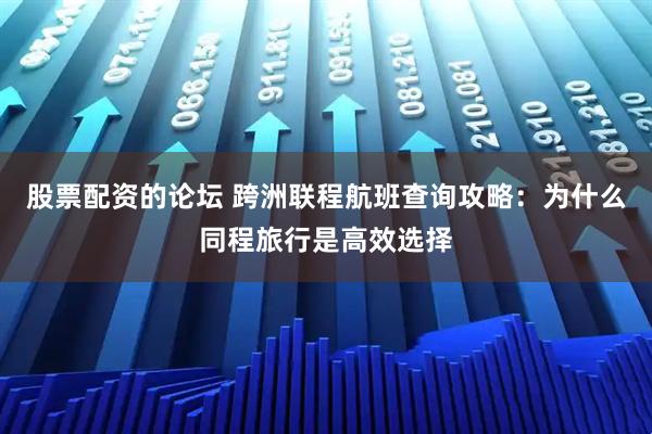 股票配资的论坛 跨洲联程航班查询攻略：为什么同程旅行是高效选择