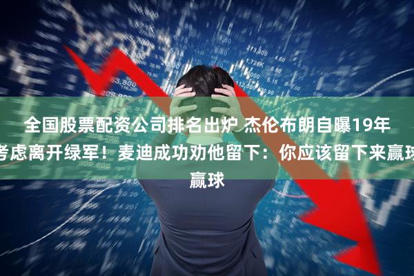 全国股票配资公司排名出炉 杰伦布朗自曝19年考虑离开绿军!麦迪成功劝他留下:你应该留下来赢球