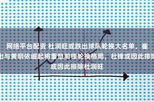 网络平台配资 杜润旺或跌出球队轮换大名单,崔永熙复出与黄明依崛起将重塑前锋轮换格局,杜锋或因此排除杜润旺