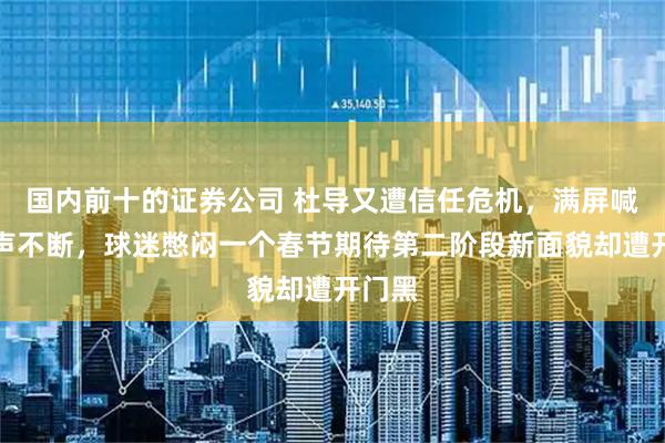 国内前十的证券公司 杜导又遭信任危机,满屏喊下课声不断,球迷憋闷一个春节期待第二阶段新面貌却遭开门黑