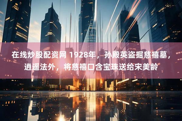在线炒股配资网 1928年，孙殿英盗掘慈禧墓，逍遥法外，将慈禧口含宝珠送给宋美龄