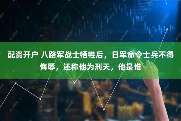 配资开户 八路军战士牺牲后，日军命令士兵不得侮辱，还称他为刑天，他是谁