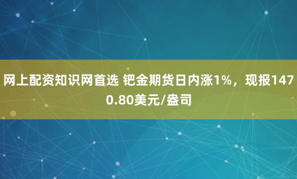 网上配资知识网首选 钯金期货日内涨1%，现报1470.80美元/盎司
