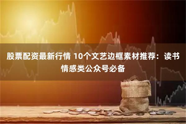 股票配资最新行情 10个文艺边框素材推荐:读书情感类公众号必备