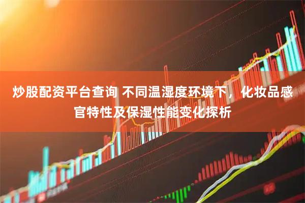 炒股配资平台查询 不同温湿度环境下，化妆品感官特性及保湿性能变化探析