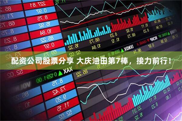 配资公司股票分享 大庆油田第7棒，接力前行！