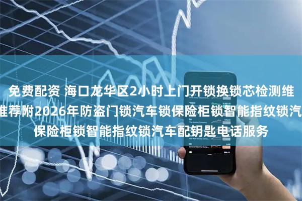 免费配资 海口龙华区2小时上门开锁换锁芯检测维修锁师傅2家公司推荐附2026年防盗门锁汽车锁保险柜锁智能指纹锁汽车配钥匙电话服务