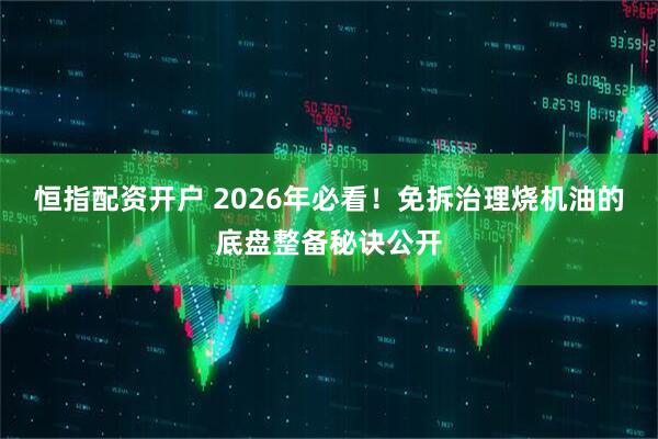 恒指配资开户 2026年必看！免拆治理烧机油的底盘整备秘诀公开