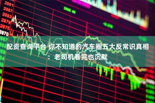配资查询平台 你不知道的汽车圈五大反常识真相：老司机看完也沉默