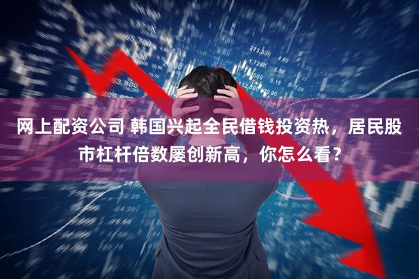 网上配资公司 韩国兴起全民借钱投资热，居民股市杠杆倍数屡创新高，你怎么看？