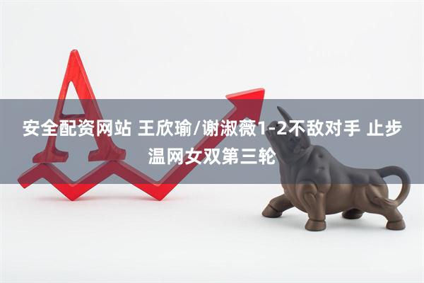 安全配资网站 王欣瑜/谢淑薇1-2不敌对手 止步温网女双第三轮