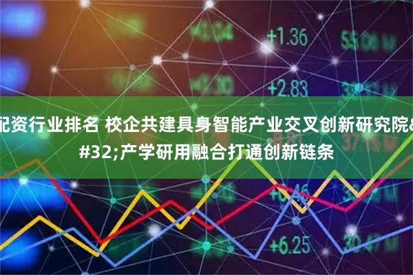 配资行业排名 校企共建具身智能产业交叉创新研究院 产学研用融合打通创新链条